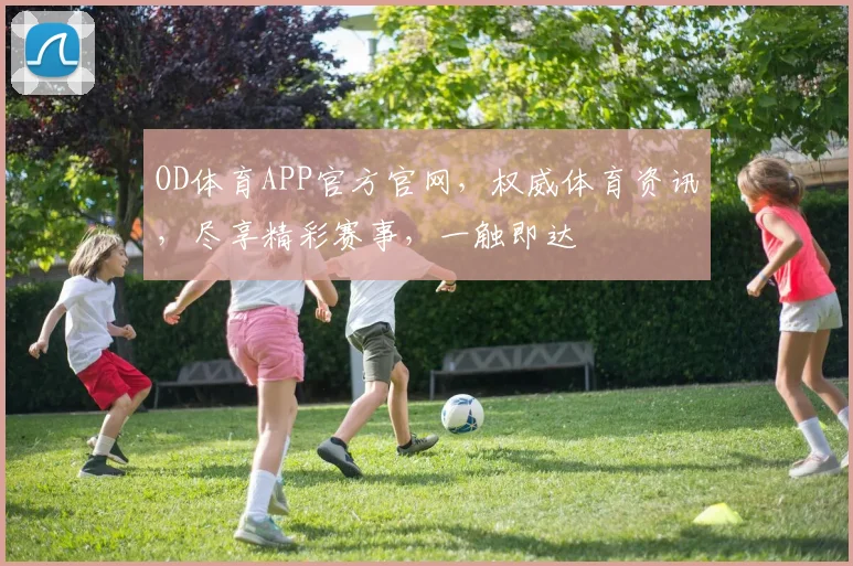 OD体育APP官方官网，权威体育资讯，尽享精彩赛事，一触即达