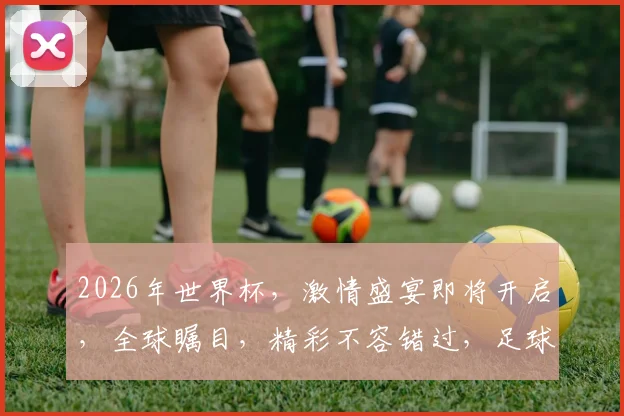 2026年世界杯，激情盛宴即将开启，全球瞩目，精彩不容错过，足球盛宴，等你来战