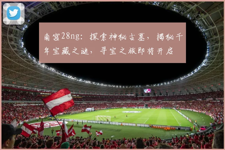 南宫28ng：探索神秘古墓，揭秘千年宝藏之谜，寻宝之旅即将开启