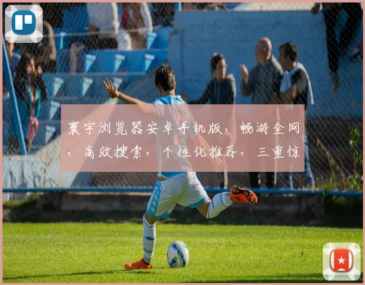 寰宇浏览器安卓手机版，畅游全网，高效搜索，个性化推荐，三重惊喜，不容错过