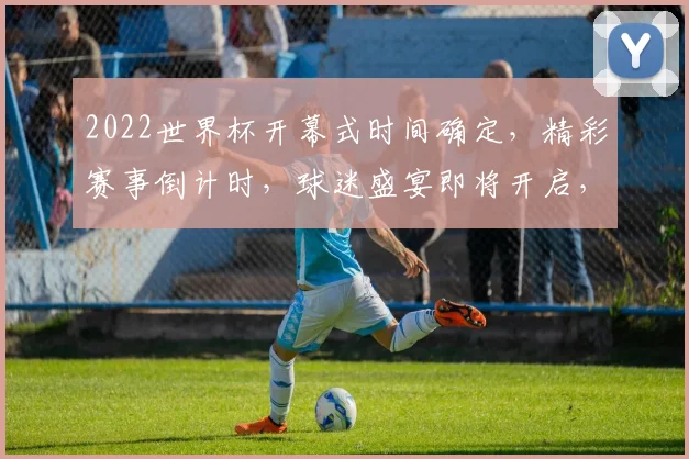 2022世界杯开幕式时间确定，精彩赛事倒计时，球迷盛宴即将开启，不容错过