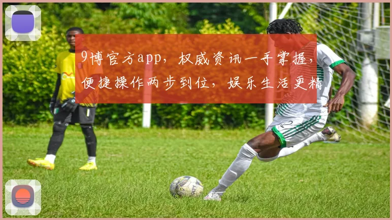 9博官方app，权威资讯一手掌握，便捷操作两步到位，娱乐生活更精彩，不容错过