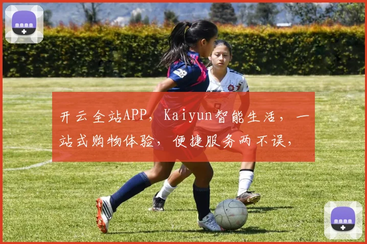 开云全站APP，Kaiyun智能生活，一站式购物体验，便捷服务两不误，惊喜不断