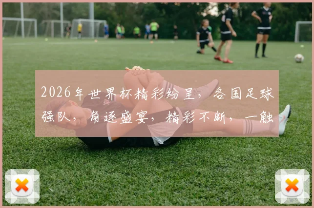 2026年世界杯精彩纷呈，各国足球强队，角逐盛宴，精彩不断，一触即发，不容错过