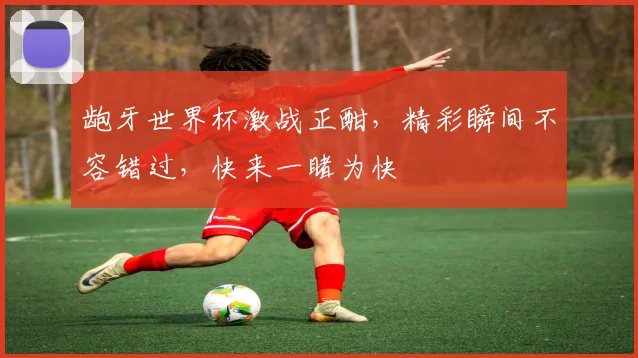 龅牙世界杯激战正酣，精彩瞬间不容错过，快来一睹为快