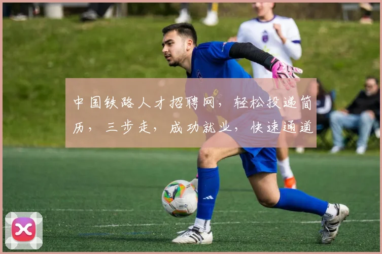 中国铁路人才招聘网，轻松投递简历，三步走，成功就业，快速通道，求职必备