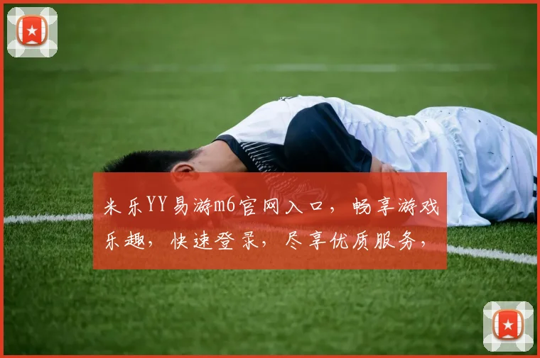 米乐YY易游m6官网入口，畅享游戏乐趣，快速登录，尽享优质服务，体验非凡之旅，一触即达