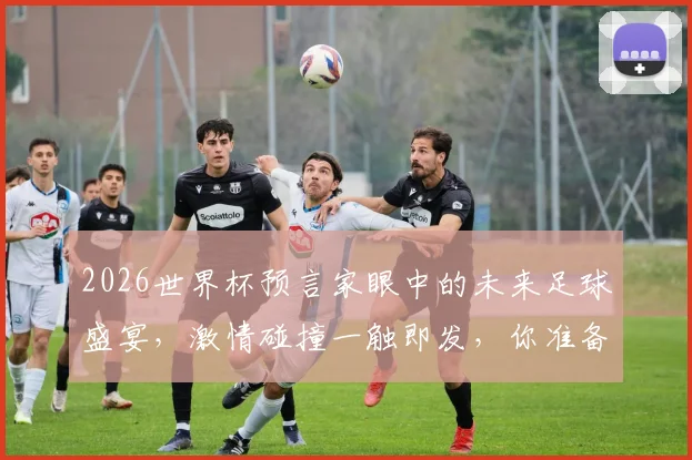 2026世界杯预言家眼中的未来足球盛宴，激情碰撞一触即发，你准备好了吗
